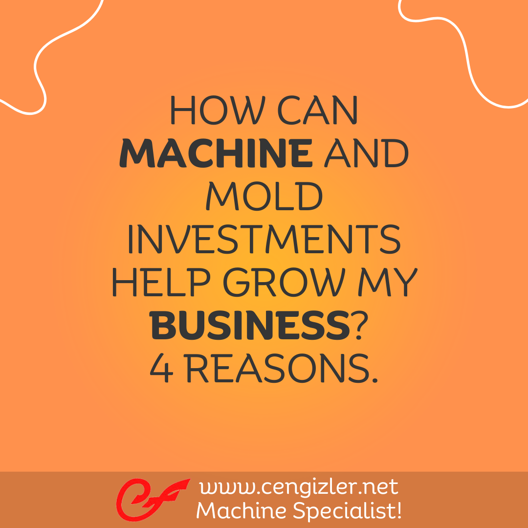 1 How can machine and mold investments help grow my business 4 reasons